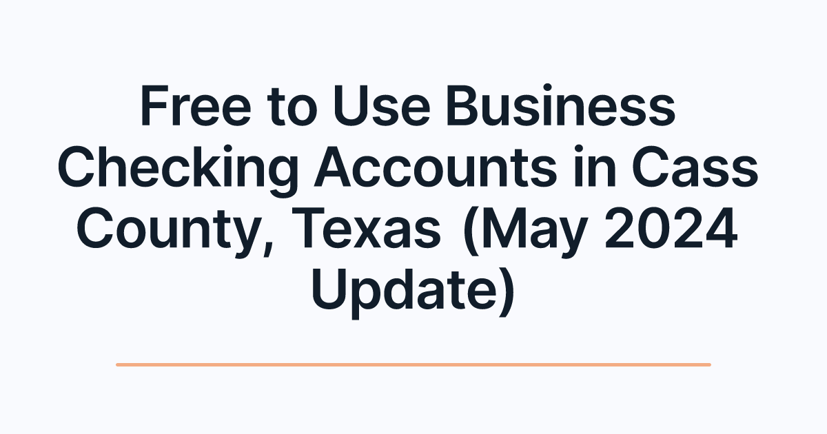 Free to Use Business Checking Accounts in Cass County, Texas (May 2024 Update)